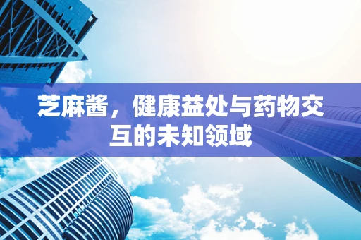 芝麻酱，健康益处与药物交互的未知领域