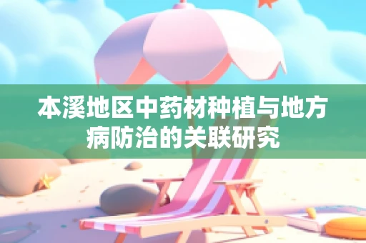 本溪地区中药材种植与地方病防治的关联研究
