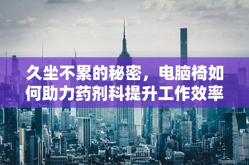 久坐不累的秘密，电脑椅如何助力药剂科提升工作效率？