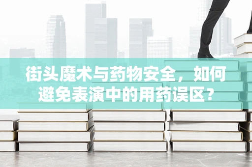 街头魔术与药物安全，如何避免表演中的用药误区？