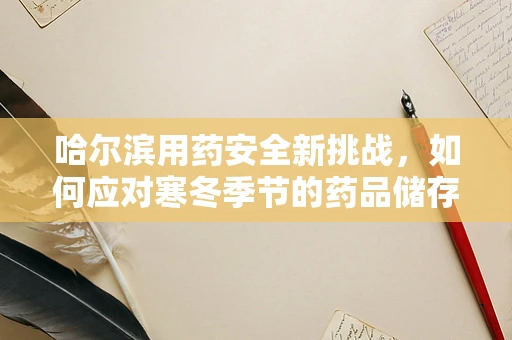 哈尔滨用药安全新挑战，如何应对寒冬季节的药品储存难题？