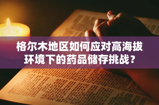 格尔木地区如何应对高海拔环境下的药品储存挑战？