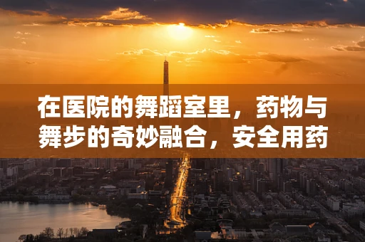 在医院的舞蹈室里，药物与舞步的奇妙融合，安全用药的另类教育方式？