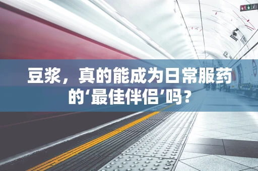 豆浆，真的能成为日常服药的‘最佳伴侣’吗？