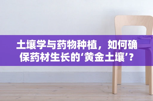 土壤学与药物种植，如何确保药材生长的‘黄金土壤’？