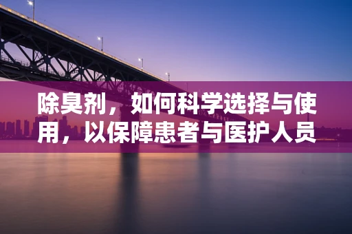 除臭剂，如何科学选择与使用，以保障患者与医护人员的健康？