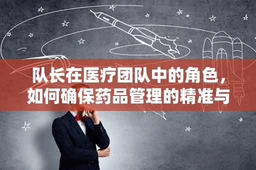 队长在医疗团队中的角色，如何确保药品管理的精准与高效？