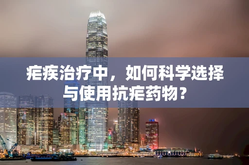 疟疾治疗中，如何科学选择与使用抗疟药物？