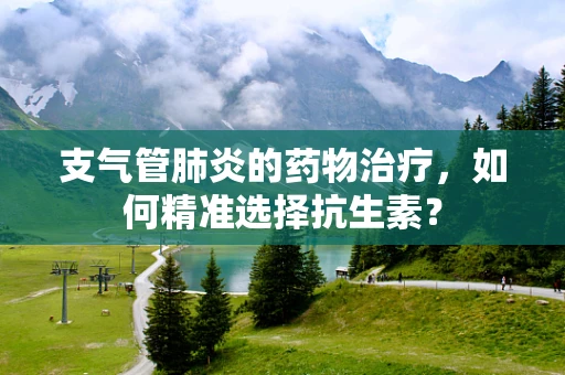 支气管肺炎的药物治疗，如何精准选择抗生素？