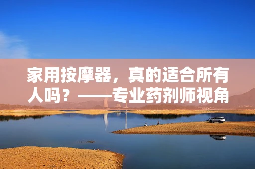 家用按摩器，真的适合所有人吗？——专业药剂师视角的解析