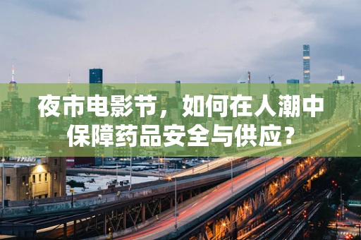 夜市电影节，如何在人潮中保障药品安全与供应？