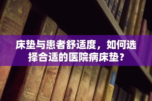 床垫与患者舒适度，如何选择合适的医院病床垫？