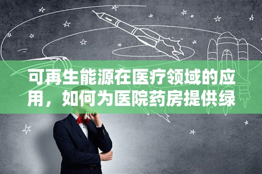 可再生能源在医疗领域的应用，如何为医院药房提供绿色动力？