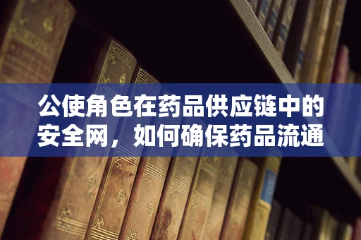 公使角色在药品供应链中的安全网，如何确保药品流通的公正与透明？