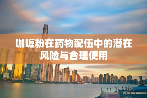 咖喱粉在药物配伍中的潜在风险与合理使用