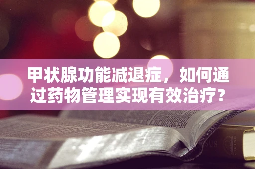 甲状腺功能减退症，如何通过药物管理实现有效治疗？