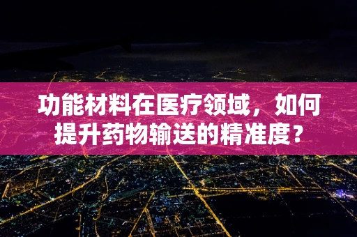 功能材料在医疗领域，如何提升药物输送的精准度？