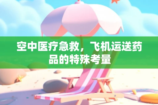 空中医疗急救，飞机运送药品的特殊考量
