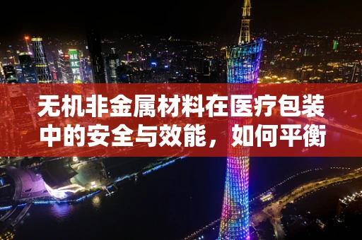 无机非金属材料在医疗包装中的安全与效能，如何平衡？