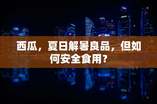 西瓜，夏日解暑良品，但如何安全食用？