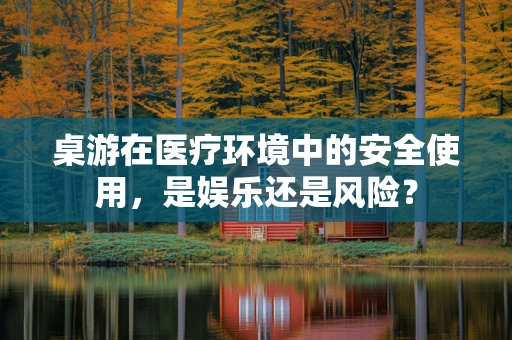 桌游在医疗环境中的安全使用，是娱乐还是风险？
