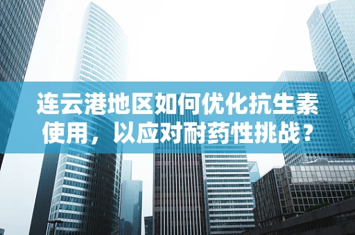 连云港地区如何优化抗生素使用，以应对耐药性挑战？