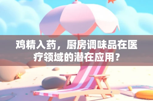 鸡精入药，厨房调味品在医疗领域的潜在应用？
