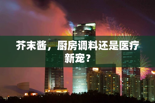 芥末酱，厨房调料还是医疗新宠？