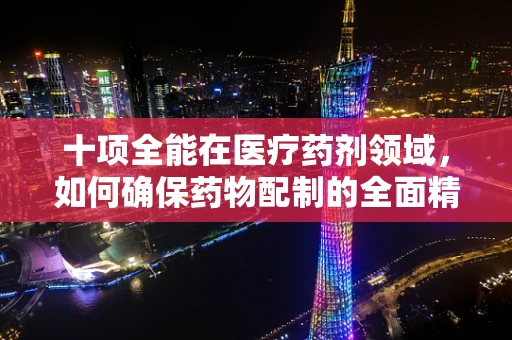 十项全能在医疗药剂领域，如何确保药物配制的全面精准？