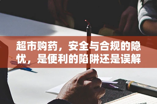 超市购药，安全与合规的隐忧，是便利的陷阱还是误解的误区？