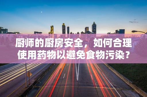 厨师的厨房安全，如何合理使用药物以避免食物污染？