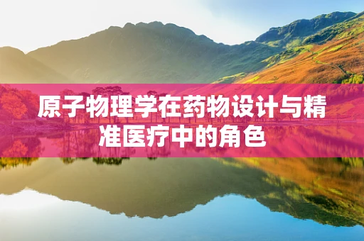原子物理学在药物设计与精准医疗中的角色