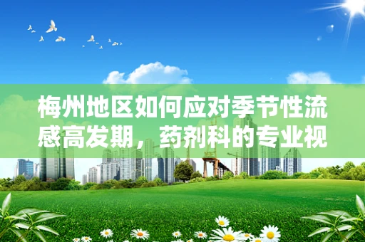 梅州地区如何应对季节性流感高发期，药剂科的专业视角