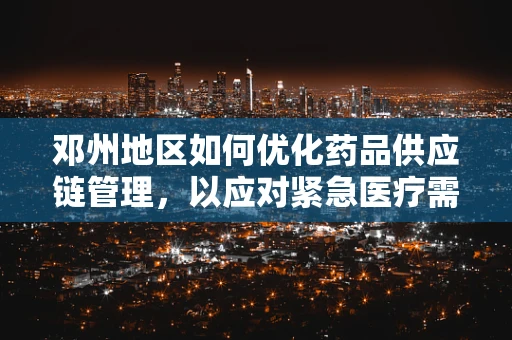 邓州地区如何优化药品供应链管理，以应对紧急医疗需求？