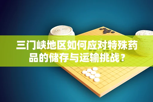 三门峡地区如何应对特殊药品的储存与运输挑战？