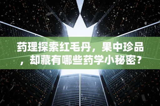 药理探索红毛丹，果中珍品，却藏有哪些药学小秘密？