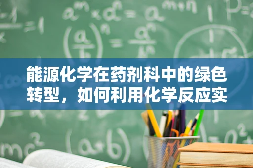 能源化学在药剂科中的绿色转型，如何利用化学反应实现节能减排？