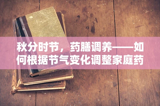 秋分时节，药膳调养——如何根据节气变化调整家庭药膳？