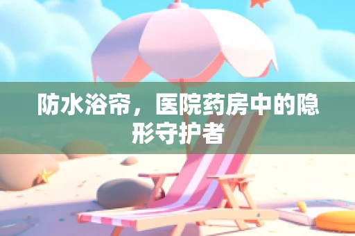 防水浴帘，医院药房中的隐形守护者