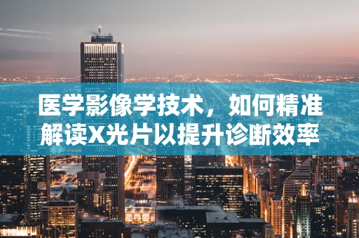 医学影像学技术，如何精准解读X光片以提升诊断效率？