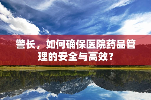 警长，如何确保医院药品管理的安全与高效？