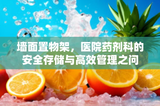 墙面置物架，医院药剂科的安全存储与高效管理之问
