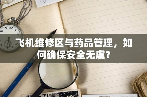 飞机维修区与药品管理，如何确保安全无虞？