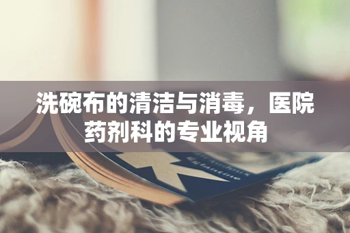 洗碗布的清洁与消毒，医院药剂科的专业视角
