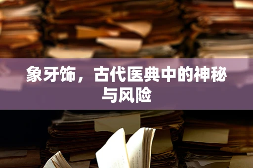 象牙饰，古代医典中的神秘与风险