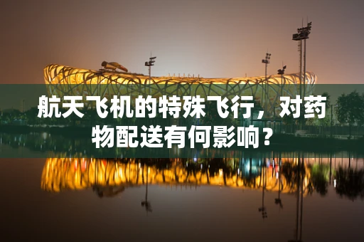 航天飞机的特殊飞行，对药物配送有何影响？