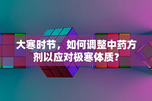 大寒时节，如何调整中药方剂以应对极寒体质？