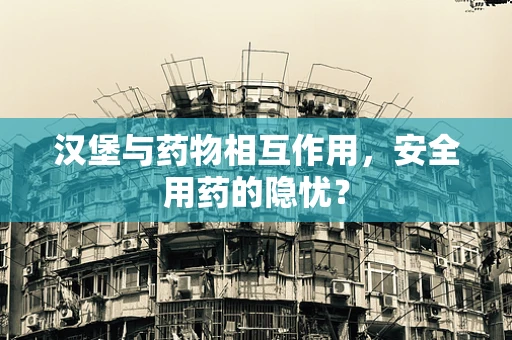 汉堡与药物相互作用，安全用药的隐忧？