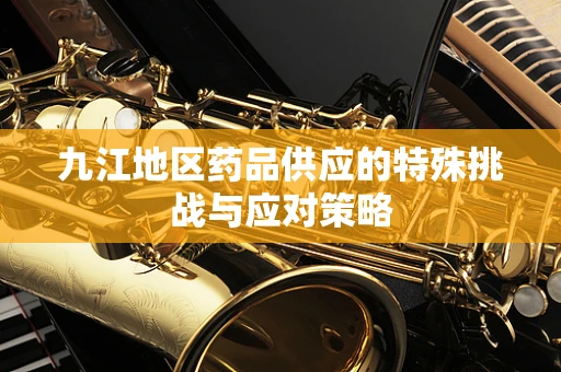 九江地区药品供应的特殊挑战与应对策略