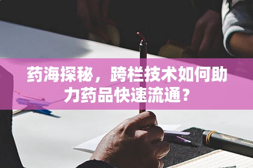 药海探秘，跨栏技术如何助力药品快速流通？